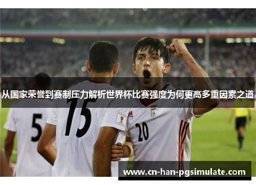 从国家荣誉到赛制压力解析世界杯比赛强度为何更高多重因素之道