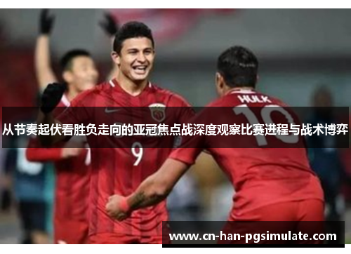 从节奏起伏看胜负走向的亚冠焦点战深度观察比赛进程与战术博弈