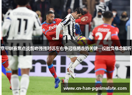 意甲联赛焦点战前瞻强强对话左右争冠格局走势关键一役胜负悬念解析