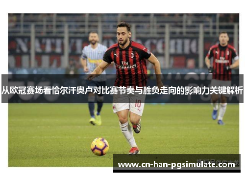 从欧冠赛场看恰尔汗奥卢对比赛节奏与胜负走向的影响力关键解析