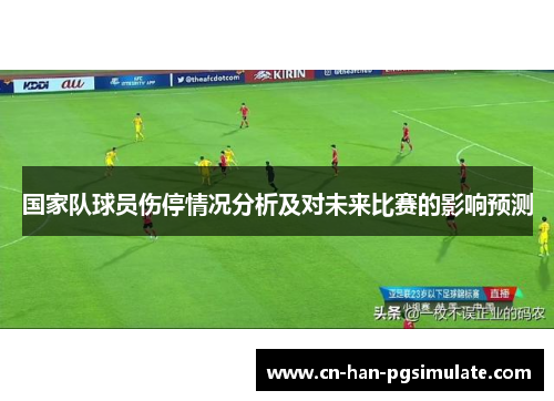 国家队球员伤停情况分析及对未来比赛的影响预测