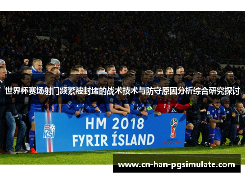 世界杯赛场射门频繁被封堵的战术技术与防守原因分析综合研究探讨