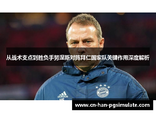 从战术支点到胜负手努涅斯对阵拜仁国家队关键作用深度解析