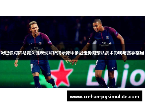 姆巴佩对阵马竞关键表现解析揭示德甲争冠走势对球队战术影响与赛季格局