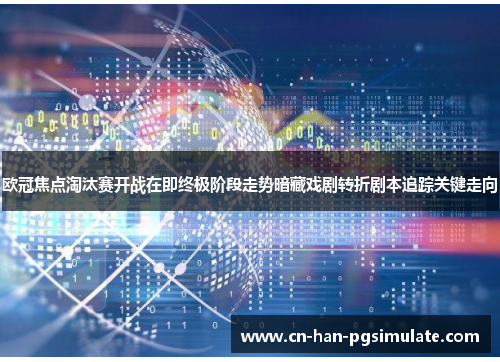 欧冠焦点淘汰赛开战在即终极阶段走势暗藏戏剧转折剧本追踪关键走向