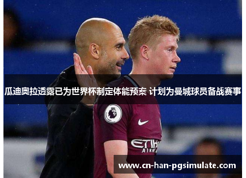 瓜迪奥拉透露已为世界杯制定体能预案 计划为曼城球员备战赛事