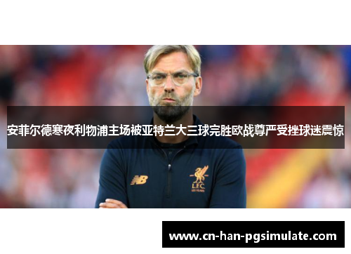 安菲尔德寒夜利物浦主场被亚特兰大三球完胜欧战尊严受挫球迷震惊