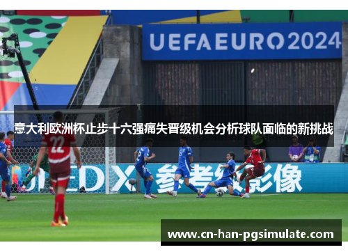 意大利欧洲杯止步十六强痛失晋级机会分析球队面临的新挑战