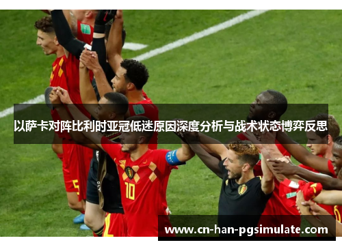 以萨卡对阵比利时亚冠低迷原因深度分析与战术状态博弈反思